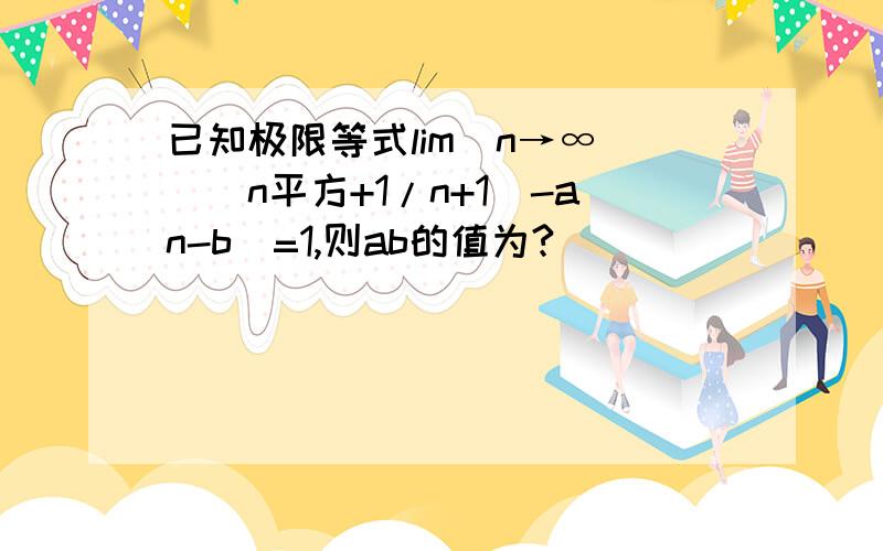 已知极限等式lim(n→∞)[(n平方+1/n+1)-an-b]=1,则ab的值为?