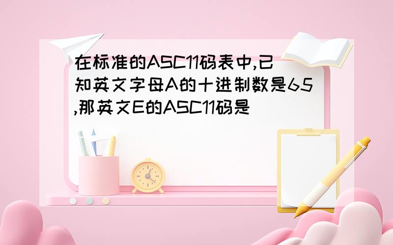 在标准的ASC11码表中,已知英文字母A的十进制数是65,那英文E的ASC11码是