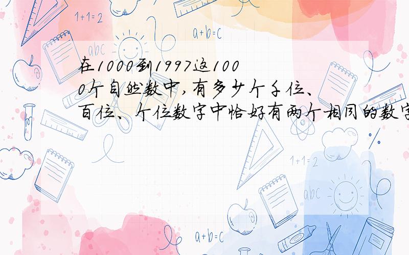 在1000到1997这1000个自然数中,有多少个千位、百位、个位数字中恰好有两个相同的数字?