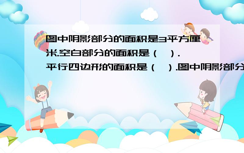 图中阴影部分的面积是3平方厘米.空白部分的面积是（ ）.平行四边形的面积是（ ）.图中阴影部分的面积是3平方厘米.空白部分的面积是（ ）.平行四边形的面积是（ ）.提示：理解同底等高