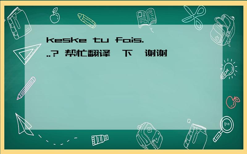 keske tu fais...? 帮忙翻译一下,谢谢