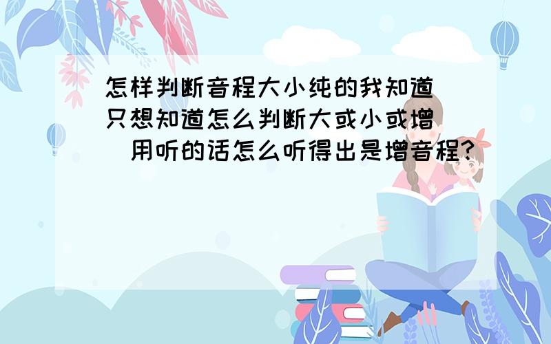 怎样判断音程大小纯的我知道　只想知道怎么判断大或小或增　　用听的话怎么听得出是增音程?