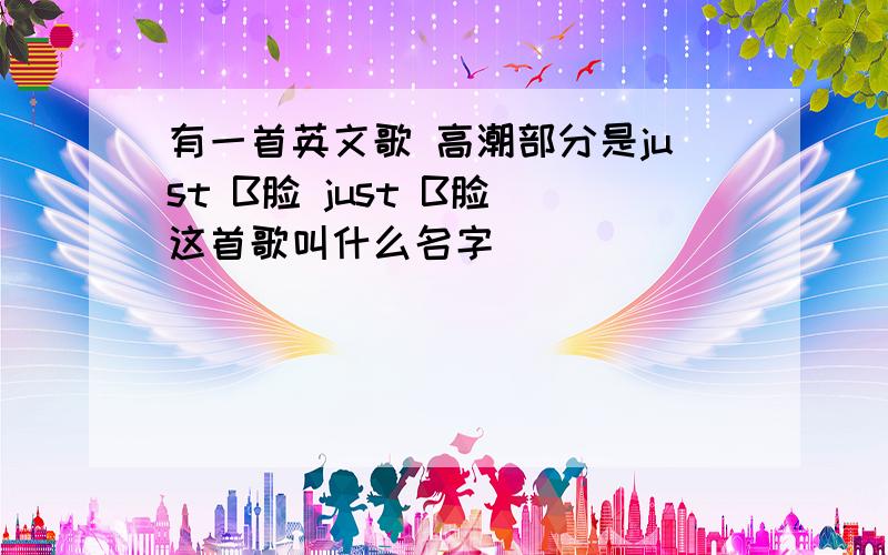 有一首英文歌 高潮部分是just B脸 just B脸 这首歌叫什么名字