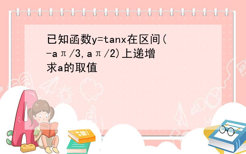 已知函数y=tanx在区间(-aπ/3,aπ/2)上递增求a的取值