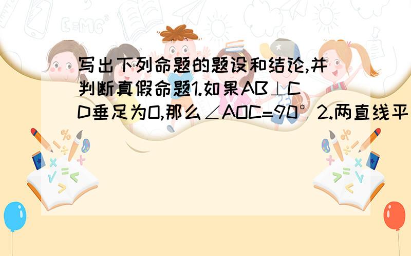 写出下列命题的题设和结论,并判断真假命题1.如果AB⊥CD垂足为O,那么∠AOC=90°2.两直线平行,同位角相等3.任意两个直角都相等4.相等的角是对顶角5.等角的余角相等