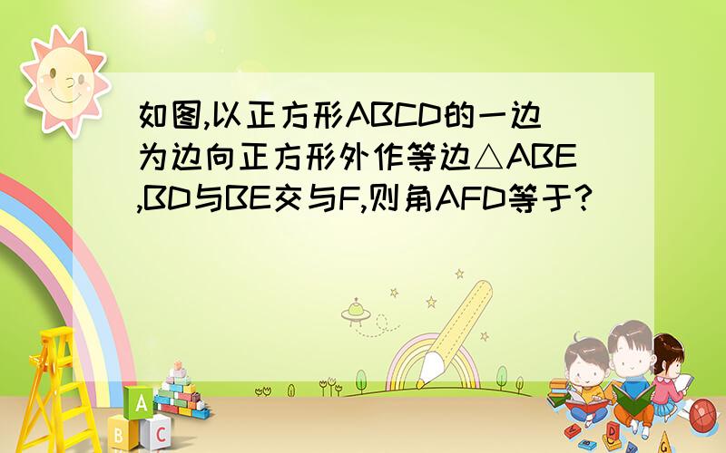 如图,以正方形ABCD的一边为边向正方形外作等边△ABE,BD与BE交与F,则角AFD等于?