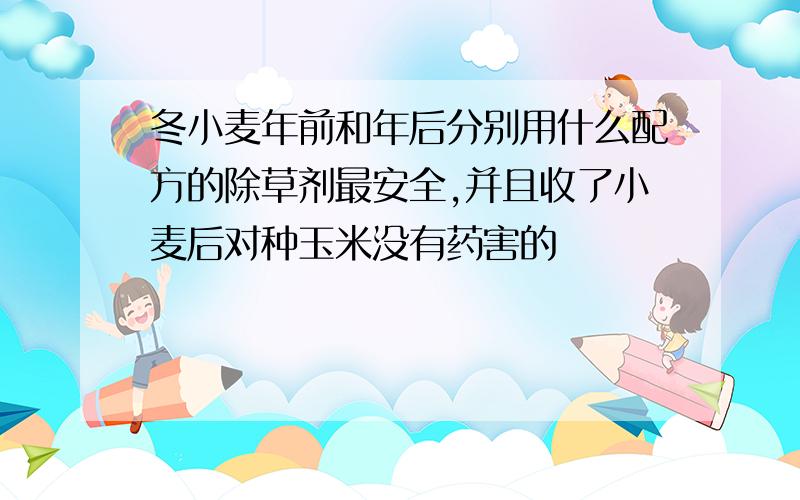 冬小麦年前和年后分别用什么配方的除草剂最安全,并且收了小麦后对种玉米没有药害的