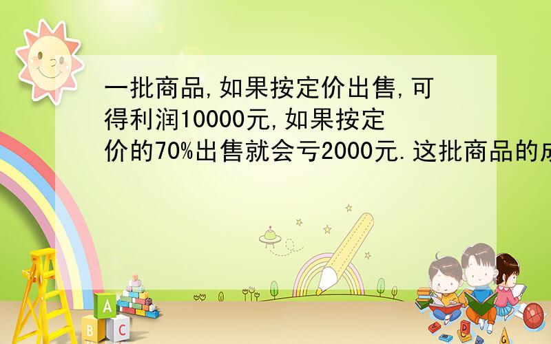 一批商品,如果按定价出售,可得利润10000元,如果按定价的70%出售就会亏2000元.这批商品的成本是多少?