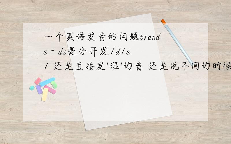 一个英语发音的问题trends - ds是分开发/d/s/ 还是直接发'湿'的音 还是说不同的时候发音不一样 ts结尾的也是吗