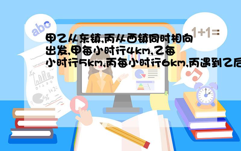 甲乙从东镇,丙从西镇同时相向出发,甲每小时行4km,乙每小时行5km,丙每小时行6km,丙遇到乙后12分钟在与甲,求两镇相距多少米?记得列式计算