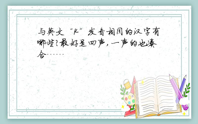 与英文“K”发音相同的汉字有哪些?最好是四声,一声的也凑合……