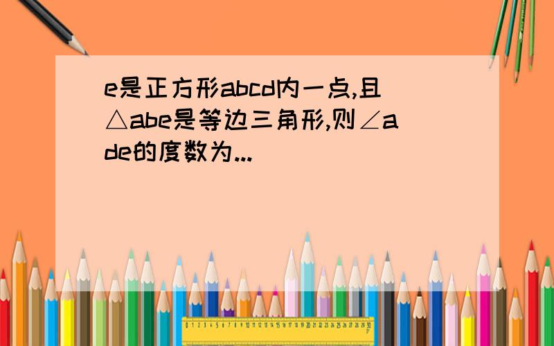 e是正方形abcd内一点,且△abe是等边三角形,则∠ade的度数为...