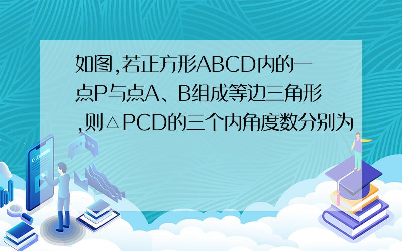 如图,若正方形ABCD内的一点P与点A、B组成等边三角形,则△PCD的三个内角度数分别为