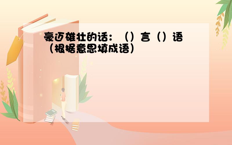 豪迈雄壮的话：（）言（）语 （根据意思填成语）