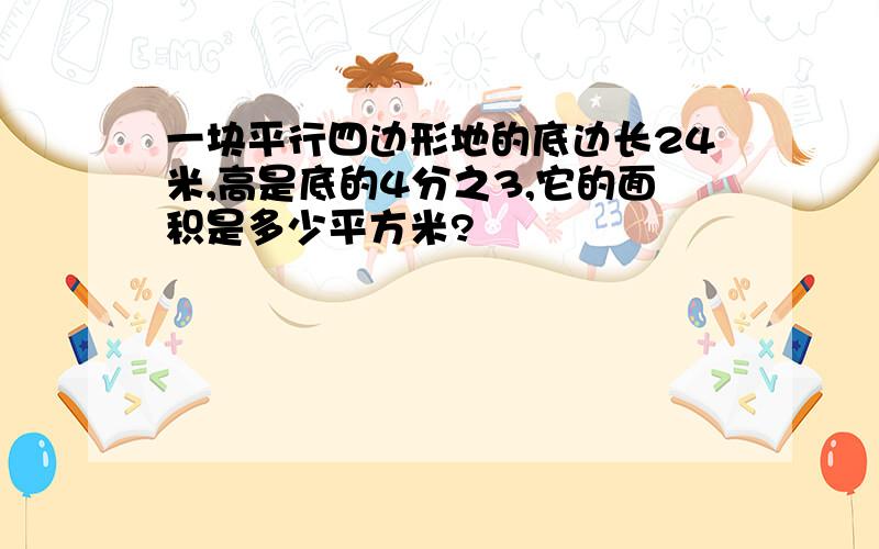 一块平行四边形地的底边长24米,高是底的4分之3,它的面积是多少平方米?