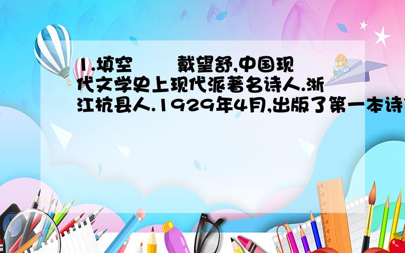 1.填空 　　戴望舒,中国现代文学史上现代派著名诗人.浙江杭县人.1929年4月,出版了第一本诗集《 》,这