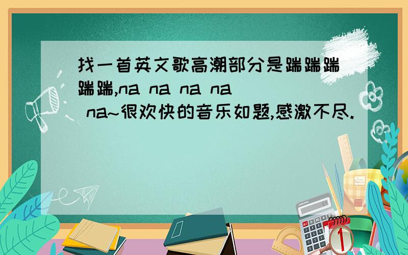 找一首英文歌高潮部分是踹踹踹踹踹,na na na na na~很欢快的音乐如题,感激不尽.