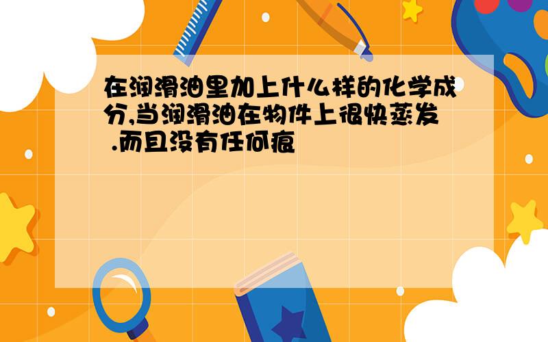 在润滑油里加上什么样的化学成分,当润滑油在物件上很快蒸发 .而且没有任何痕