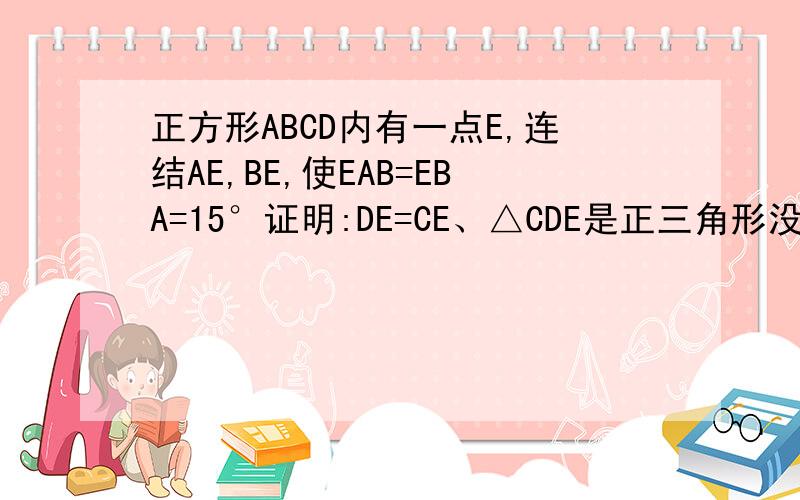 正方形ABCD内有一点E,连结AE,BE,使EAB=EBA=15°证明:DE=CE、△CDE是正三角形没学余弦定理最好通过边角证 不要用反证法