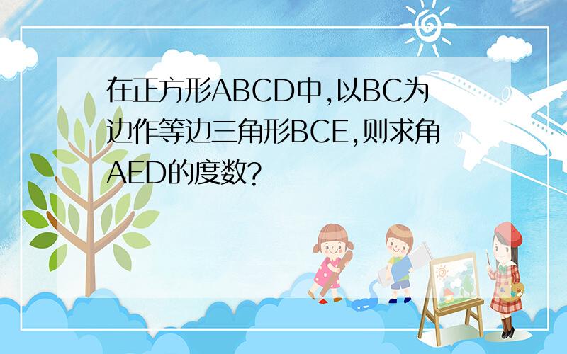 在正方形ABCD中,以BC为边作等边三角形BCE,则求角AED的度数?