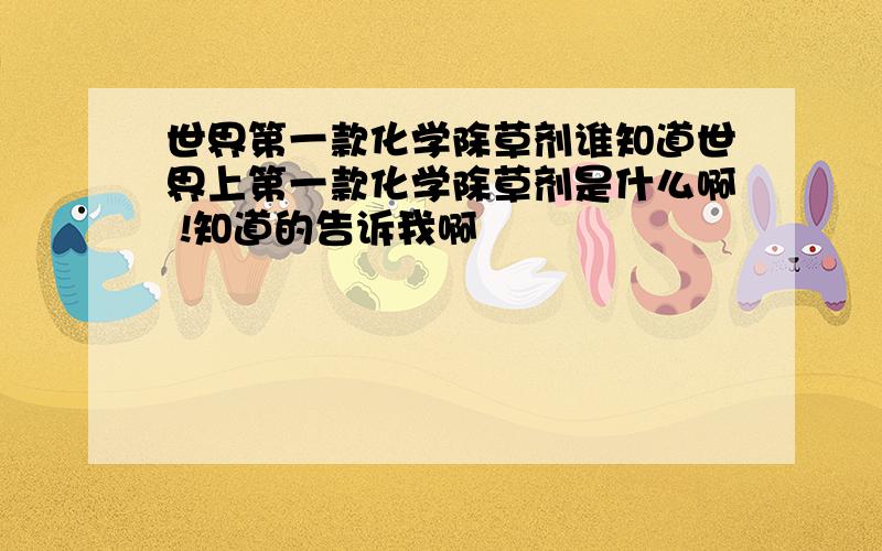 世界第一款化学除草剂谁知道世界上第一款化学除草剂是什么啊 !知道的告诉我啊