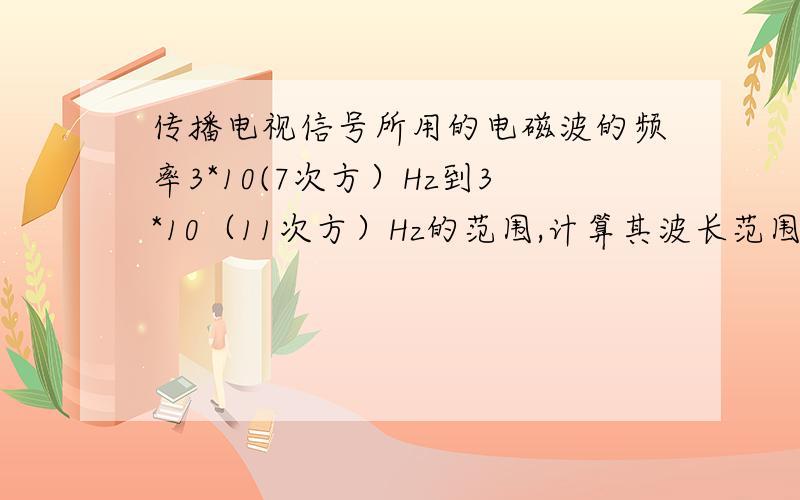 传播电视信号所用的电磁波的频率3*10(7次方）Hz到3*10（11次方）Hz的范围,计算其波长范围.希望各位先看清楚题目,那个7次方和11次方我表示不好,就只有写在括号里了.