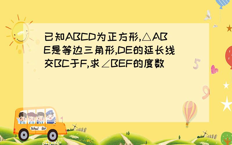 已知ABCD为正方形,△ABE是等边三角形,DE的延长线交BC于F,求∠BEF的度数