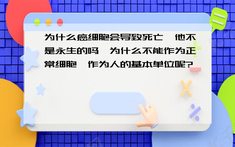 为什么癌细胞会导致死亡,他不是永生的吗,为什么不能作为正常细胞,作为人的基本单位呢?