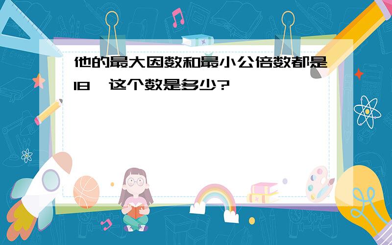 他的最大因数和最小公倍数都是18,这个数是多少?