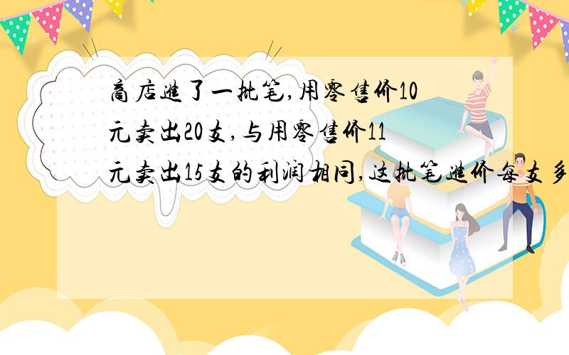 商店进了一批笔,用零售价10元卖出20支,与用零售价11元卖出15支的利润相同,这批笔进价每支多少元?