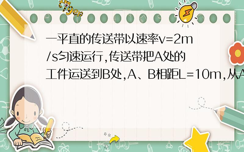 一平直的传送带以速率v=2m/s匀速运行,传送带把A处的工件运送到B处,A、B相距L=10m,从A处把工件轻轻放到传送带上,已知物件与传送带之间的栋摩擦力因数是0.1.（1）求物件到B处所需的时间?（2）