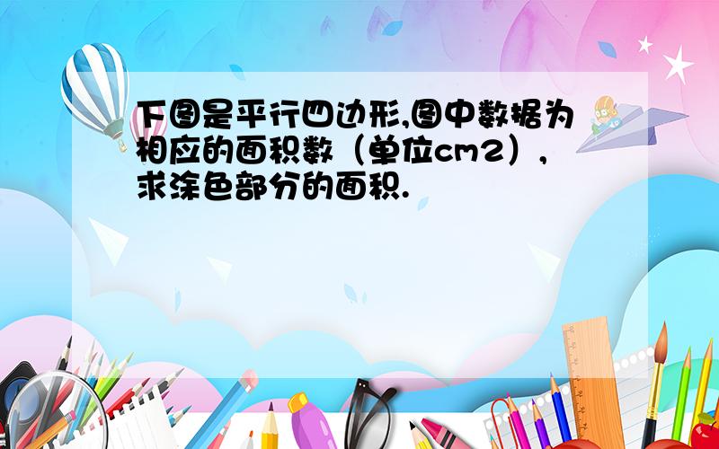 下图是平行四边形,图中数据为相应的面积数（单位cm2）,求涂色部分的面积.