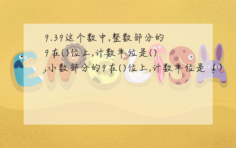 9.39这个数中,整数部分的9在()位上,计数单位是(),小数部分的9在()位上,计数单位是（）