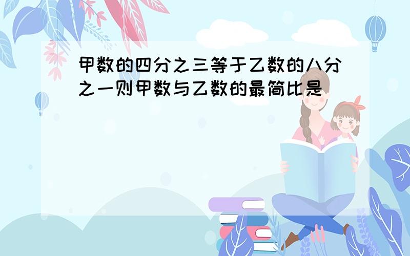 甲数的四分之三等于乙数的八分之一则甲数与乙数的最简比是