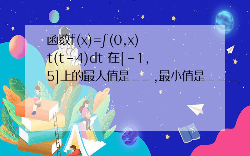 函数f(x)=∫(0,x) t(t-4)dt 在[-1,5]上的最大值是__,最小值是___