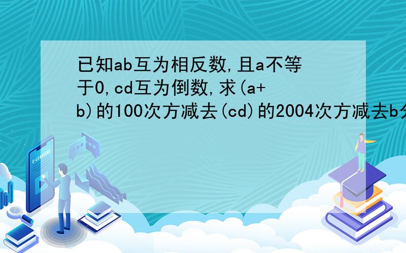 已知ab互为相反数,且a不等于0,cd互为倒数,求(a+b)的100次方减去(cd)的2004次方减去b分之a先到先得2分