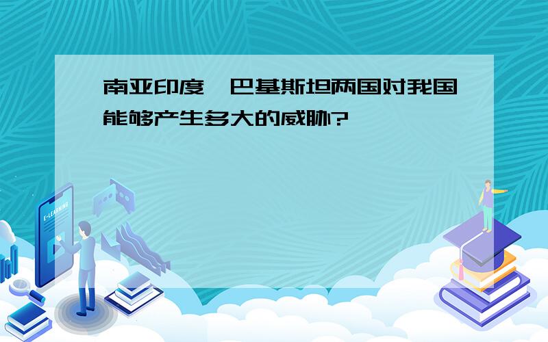 南亚印度、巴基斯坦两国对我国能够产生多大的威胁?