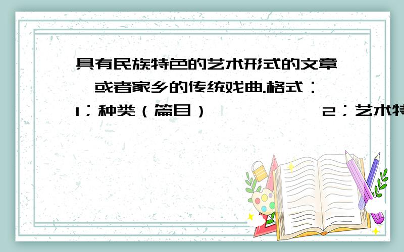 具有民族特色的艺术形式的文章,或者家乡的传统戏曲.格式：1；种类（篇目）——————2；艺术特色（戏曲情节）——————3；传承的理由————————