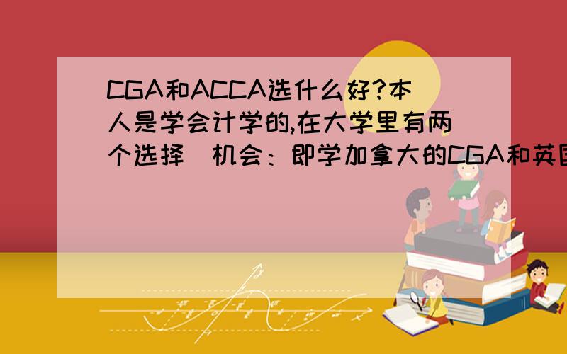 CGA和ACCA选什么好?本人是学会计学的,在大学里有两个选择旳机会：即学加拿大的CGA和英国的ACCA,不知选什么对今后的前途好,请懂行的给予帮助?请说明选择的理由,不要光写一个结论,