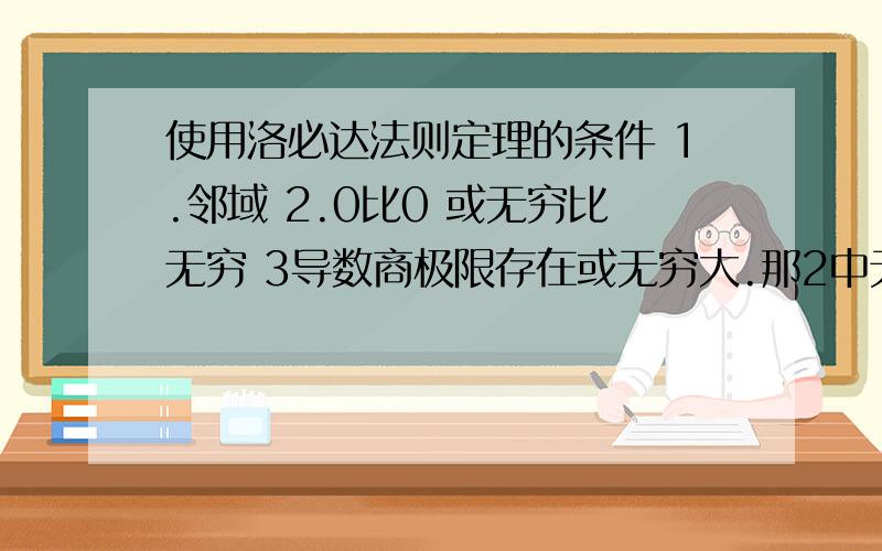 使用洛必达法则定理的条件 1.邻域 2.0比0 或无穷比无穷 3导数商极限存在或无穷大.那2中无穷大比无穷小或无穷小比无穷大行么?还有3中导数商的极限是无穷小行么?