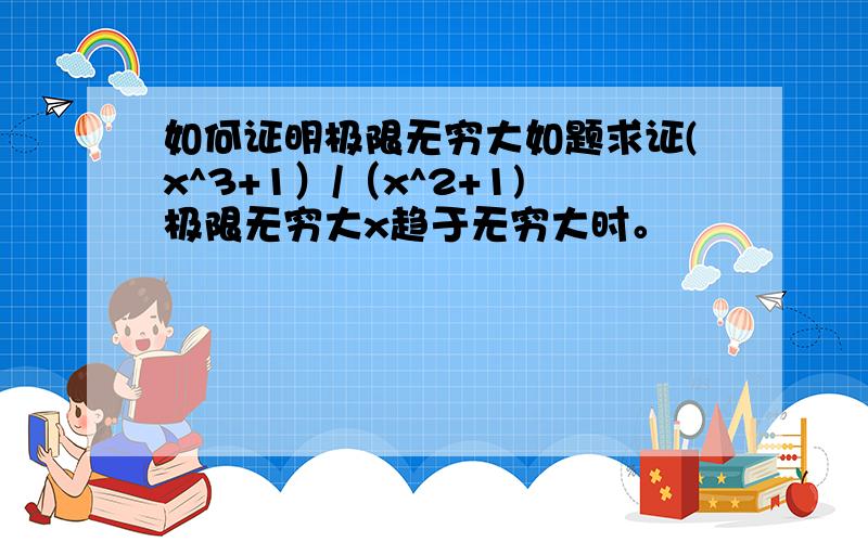 如何证明极限无穷大如题求证(x^3+1）/（x^2+1)极限无穷大x趋于无穷大时。