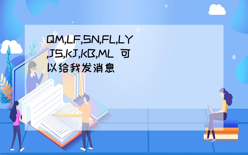 QM,LF,SN,FL,LY,JS,KJ,KB,ML 可以给我发消息