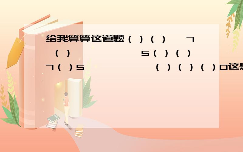 给我算算这道题（）（）× 7 （）――――――5（）（）7（）5――――――（）（）（）0这是一道数学题,（）说明是要填的数,是一道两位数的乘法!看有没有好的答案!这些不对,一定是一