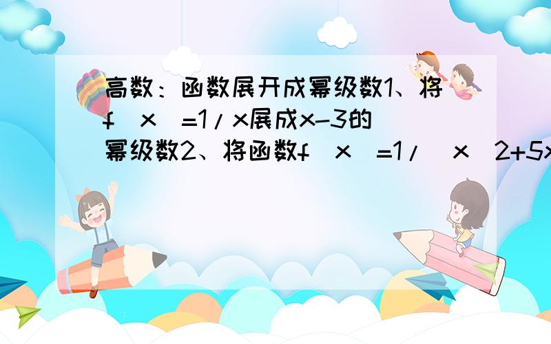 高数：函数展开成幂级数1、将f(x)=1/x展成x-3的幂级数2、将函数f(x)=1/(x^2+5x+6)展开成x-2的幂级数