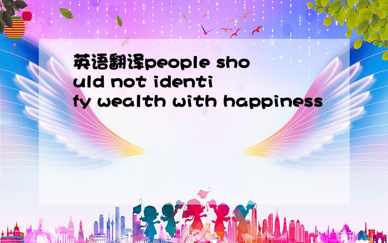 英语翻译people should not identify wealth with happiness