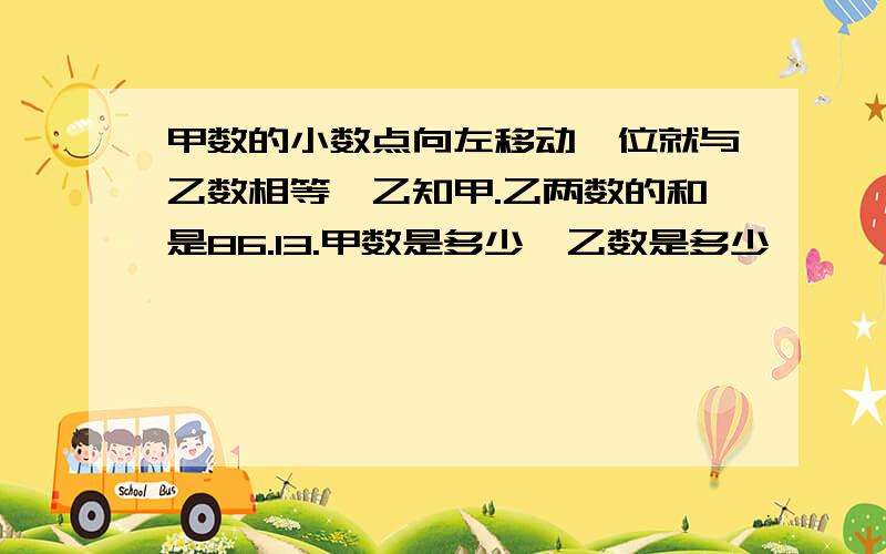 甲数的小数点向左移动一位就与乙数相等,乙知甲.乙两数的和是86.13.甲数是多少,乙数是多少