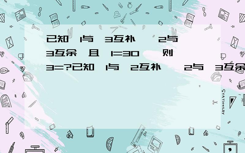 已知∠1与∠3互补,∠2与∠3互余,且∠1=30°,则∠3=?已知∠1与∠2互补,∠2与∠3互余,且∠1=30°，则∠3=？上面那题打错了试卷上就这么写的