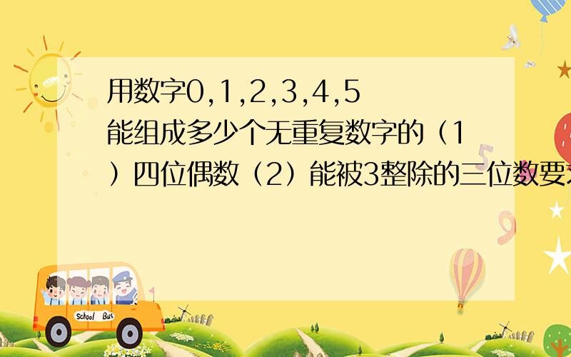 用数字0,1,2,3,4,5能组成多少个无重复数字的（1）四位偶数（2）能被3整除的三位数要求过程,清楚些哦!谢谢!