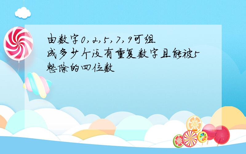 由数字0,2,5,7,9可组成多少个没有重复数字且能被5整除的四位数