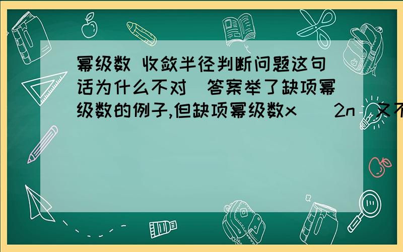 幂级数 收敛半径判断问题这句话为什么不对（答案举了缺项幂级数的例子,但缺项幂级数x^(2n)又不是图中的x^n）